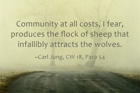 "Community at all costs, I fear, produces the flock of sheep that infallibly attracts the wolves." - Carl Jung