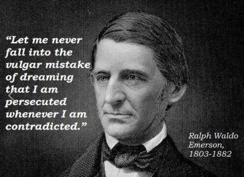 "Let me never fall into the vulgar mistake of dreaming that I am persecuted whenever I am contradicted." - Ralph Waldo Emerson
